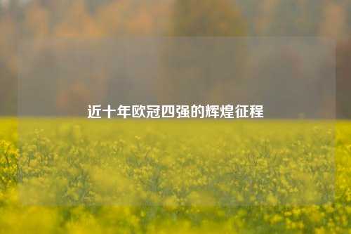 近十年欧冠四强的辉煌征程
