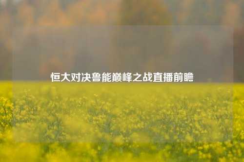 恒大对决鲁能巅峰之战直播前瞻