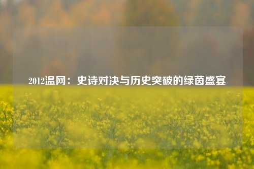2012温网：史诗对决与历史突破的绿茵盛宴